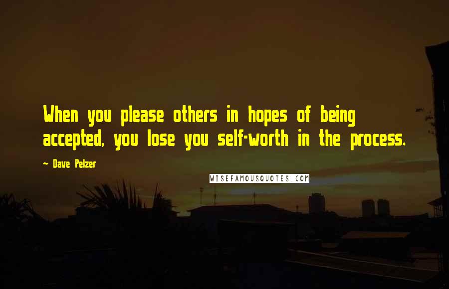 Dave Pelzer Quotes: When you please others in hopes of being accepted, you lose you self-worth in the process.