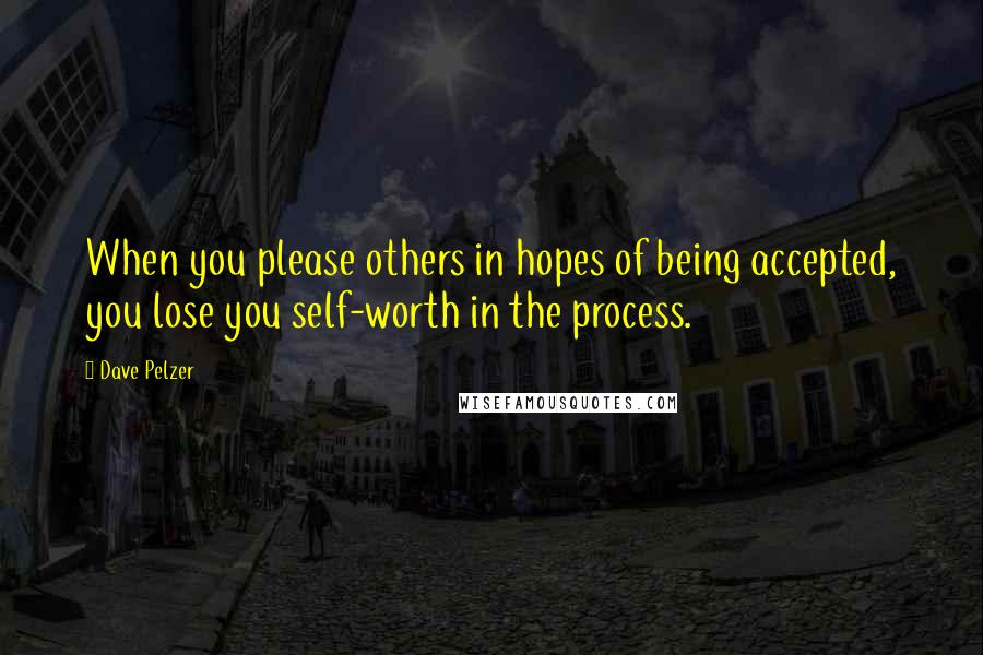 Dave Pelzer Quotes: When you please others in hopes of being accepted, you lose you self-worth in the process.