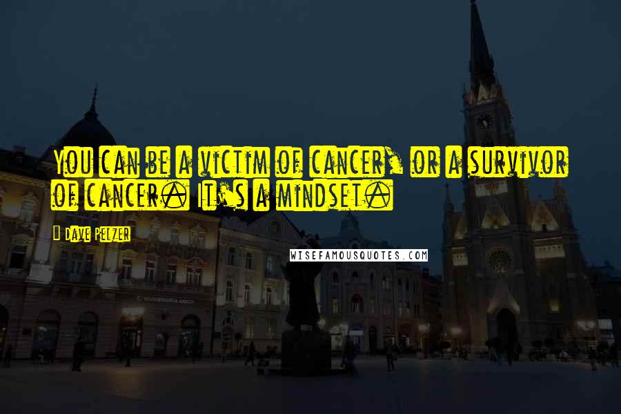Dave Pelzer Quotes: You can be a victim of cancer, or a survivor of cancer. It's a mindset.
