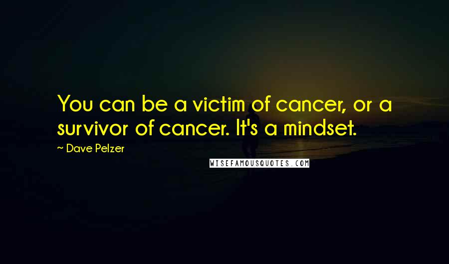 Dave Pelzer Quotes: You can be a victim of cancer, or a survivor of cancer. It's a mindset.
