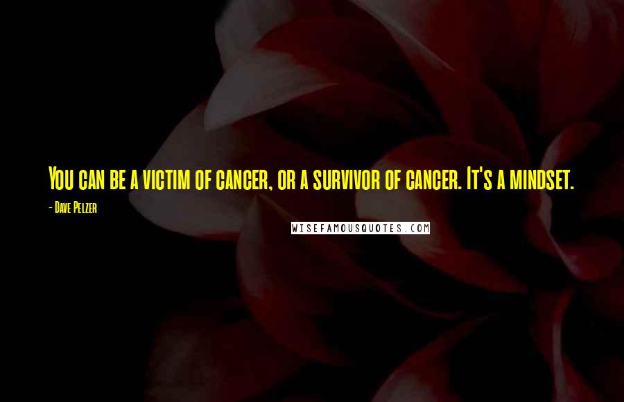 Dave Pelzer Quotes: You can be a victim of cancer, or a survivor of cancer. It's a mindset.