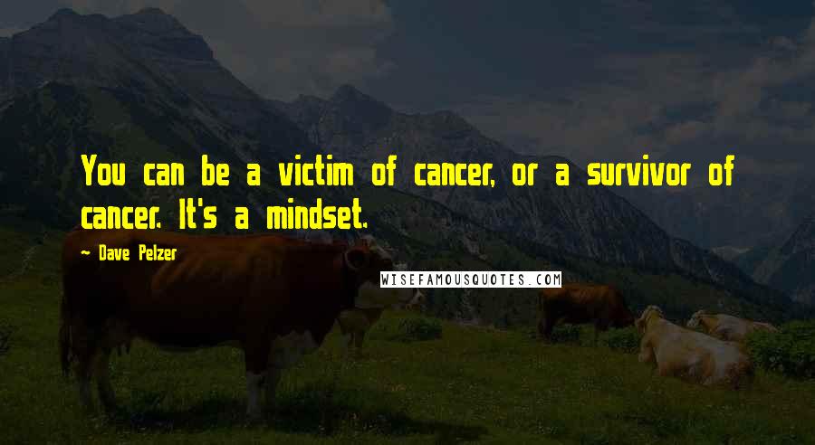 Dave Pelzer Quotes: You can be a victim of cancer, or a survivor of cancer. It's a mindset.