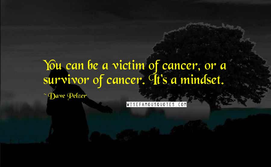 Dave Pelzer Quotes: You can be a victim of cancer, or a survivor of cancer. It's a mindset.