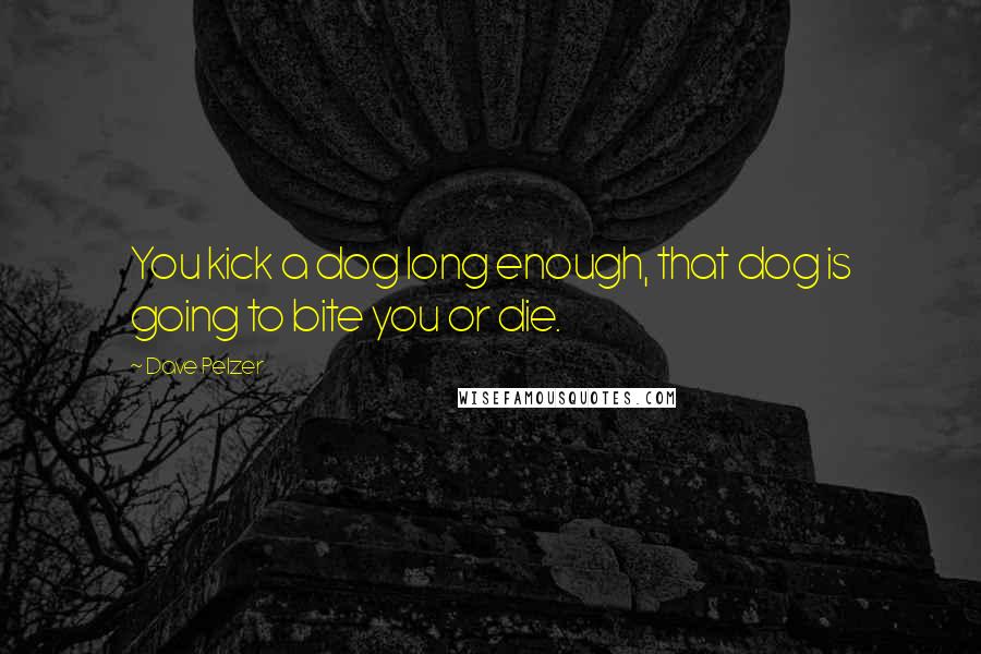 Dave Pelzer Quotes: You kick a dog long enough, that dog is going to bite you or die.