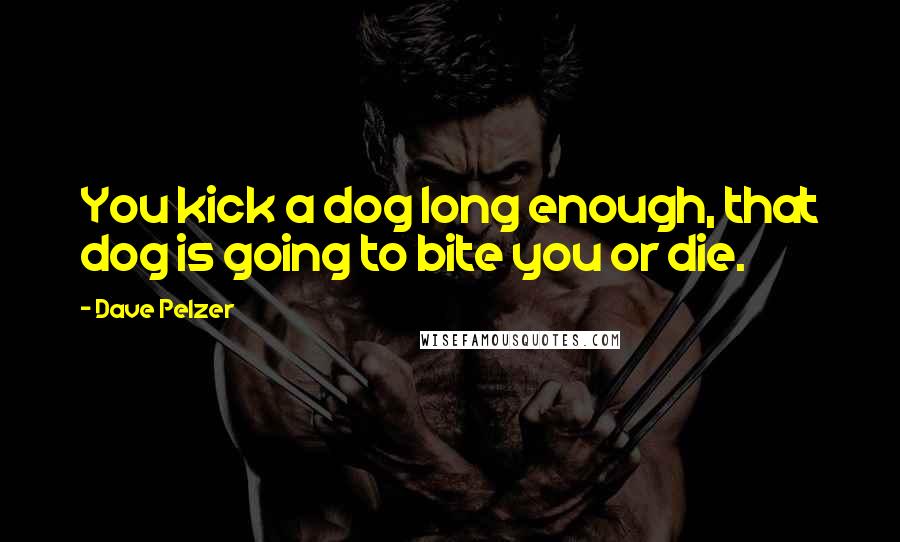 Dave Pelzer Quotes: You kick a dog long enough, that dog is going to bite you or die.