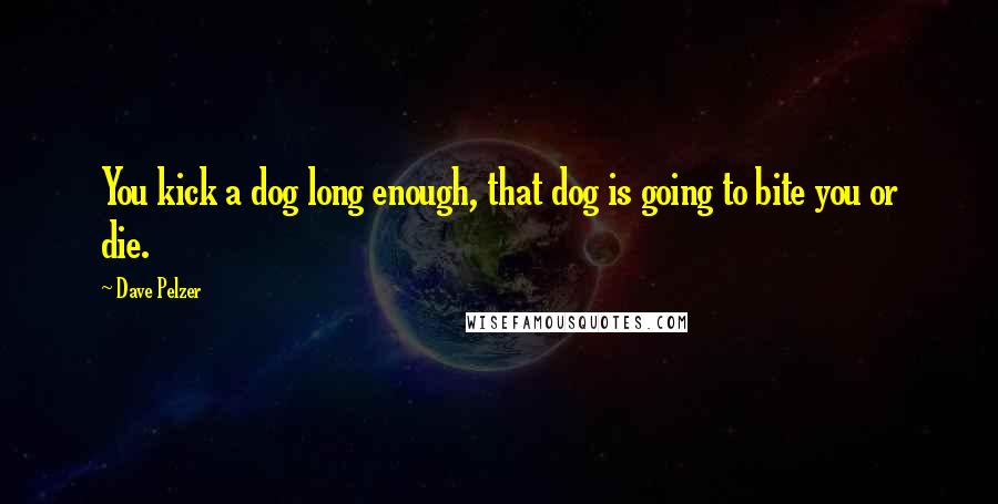 Dave Pelzer Quotes: You kick a dog long enough, that dog is going to bite you or die.