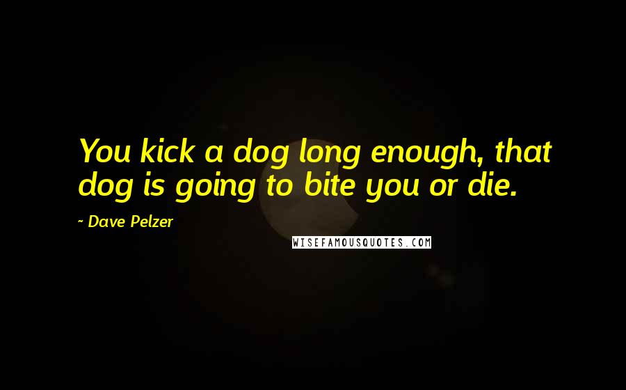 Dave Pelzer Quotes: You kick a dog long enough, that dog is going to bite you or die.