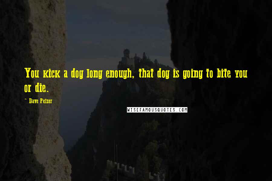 Dave Pelzer Quotes: You kick a dog long enough, that dog is going to bite you or die.