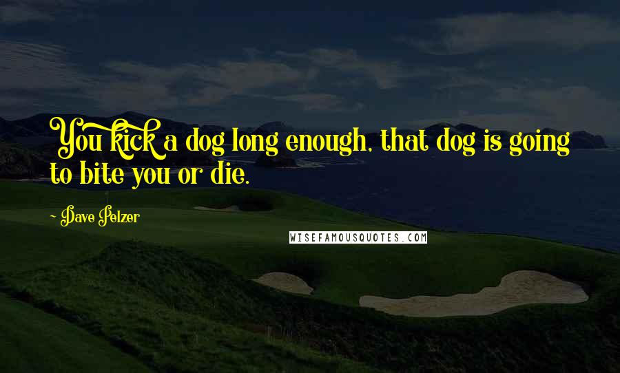 Dave Pelzer Quotes: You kick a dog long enough, that dog is going to bite you or die.