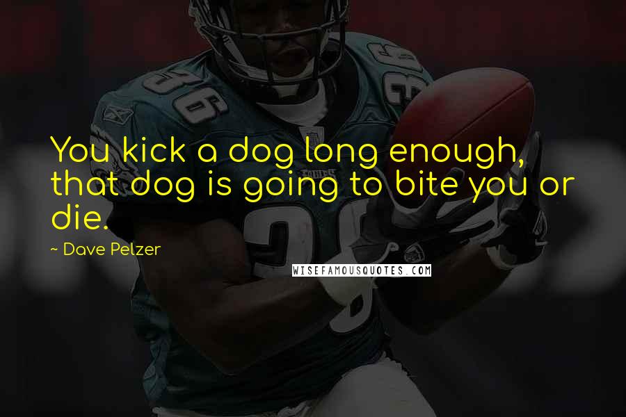 Dave Pelzer Quotes: You kick a dog long enough, that dog is going to bite you or die.