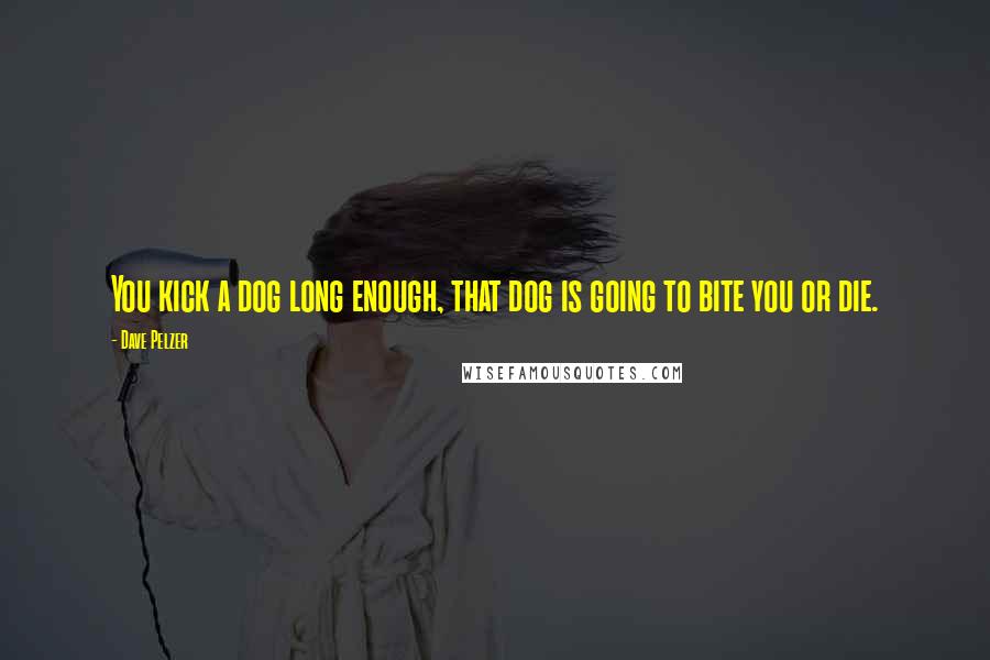 Dave Pelzer Quotes: You kick a dog long enough, that dog is going to bite you or die.