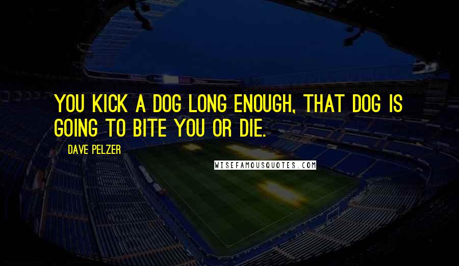 Dave Pelzer Quotes: You kick a dog long enough, that dog is going to bite you or die.