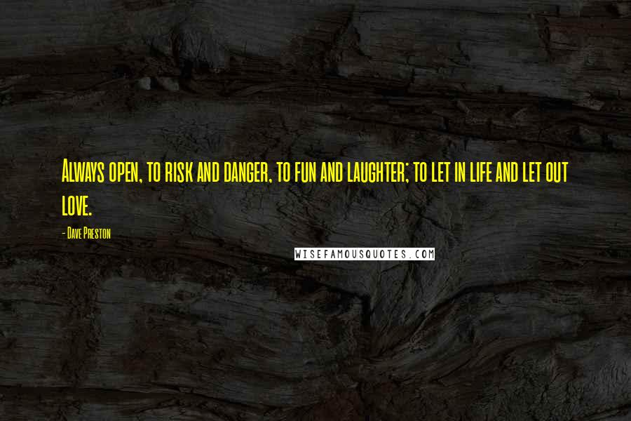 Dave Preston Quotes: Always open, to risk and danger, to fun and laughter; to let in life and let out love.