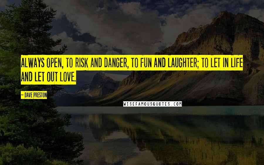 Dave Preston Quotes: Always open, to risk and danger, to fun and laughter; to let in life and let out love.