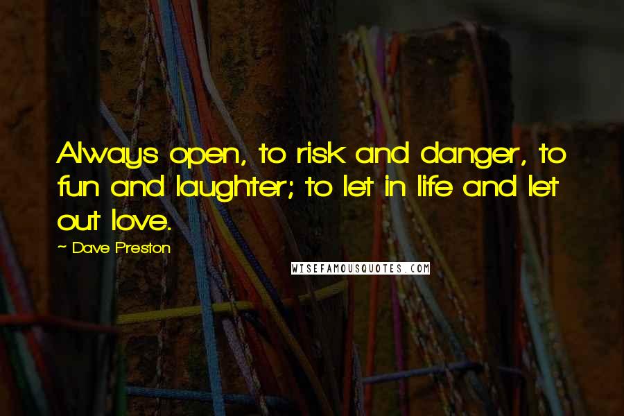 Dave Preston Quotes: Always open, to risk and danger, to fun and laughter; to let in life and let out love.