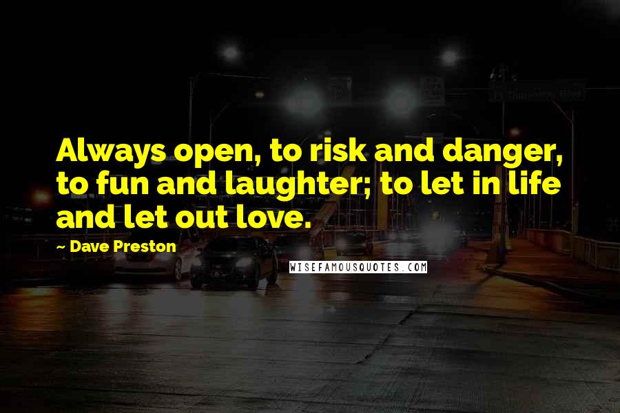 Dave Preston Quotes: Always open, to risk and danger, to fun and laughter; to let in life and let out love.