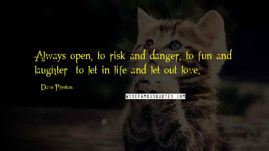 Dave Preston Quotes: Always open, to risk and danger, to fun and laughter; to let in life and let out love.