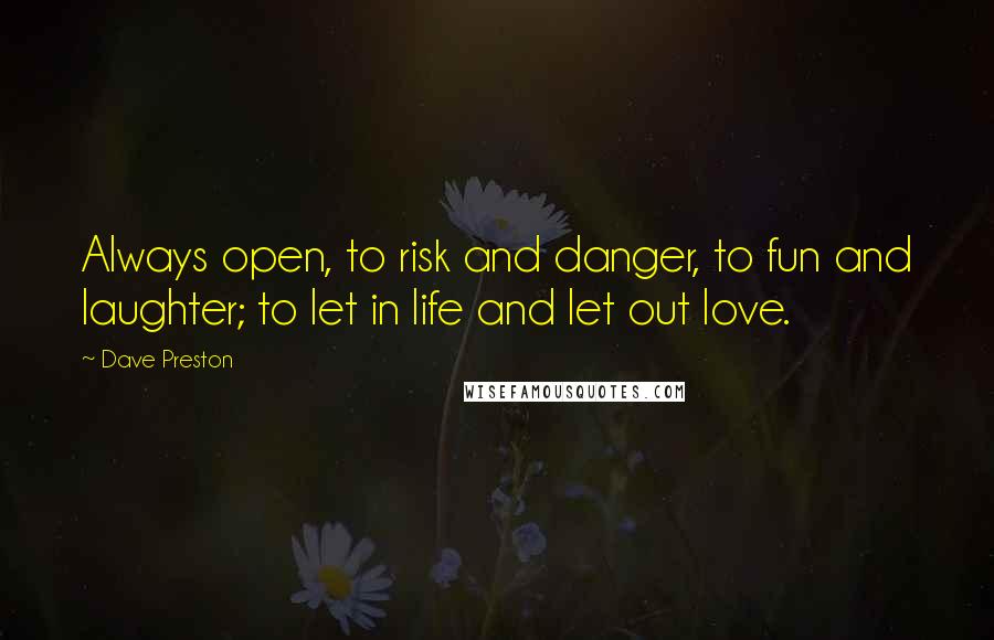 Dave Preston Quotes: Always open, to risk and danger, to fun and laughter; to let in life and let out love.