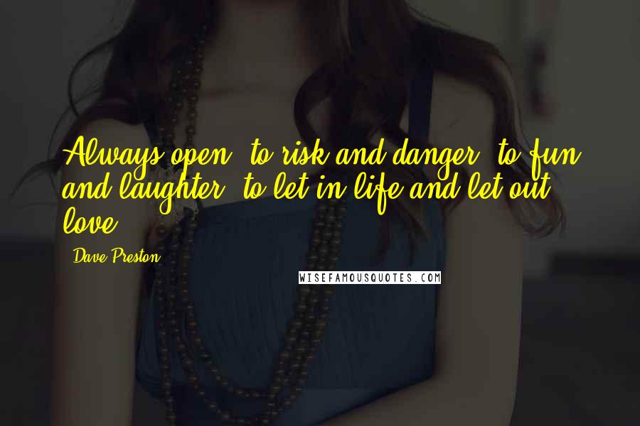 Dave Preston Quotes: Always open, to risk and danger, to fun and laughter; to let in life and let out love.