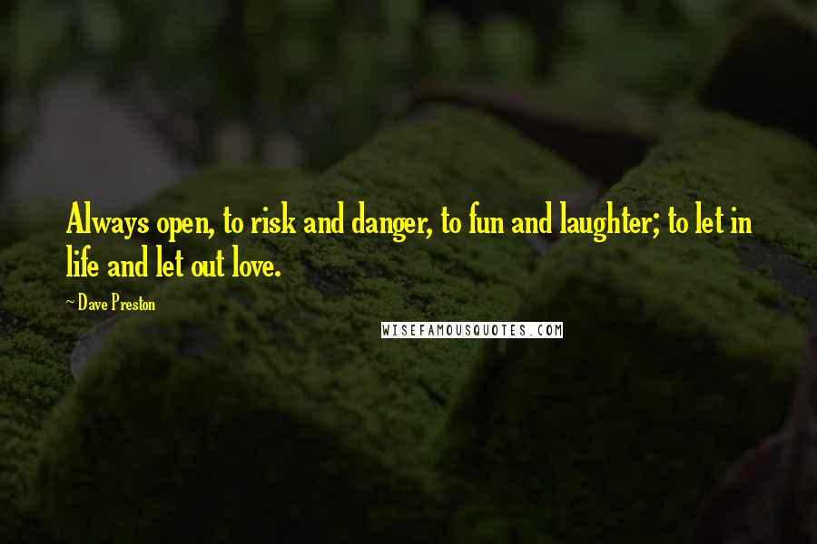 Dave Preston Quotes: Always open, to risk and danger, to fun and laughter; to let in life and let out love.