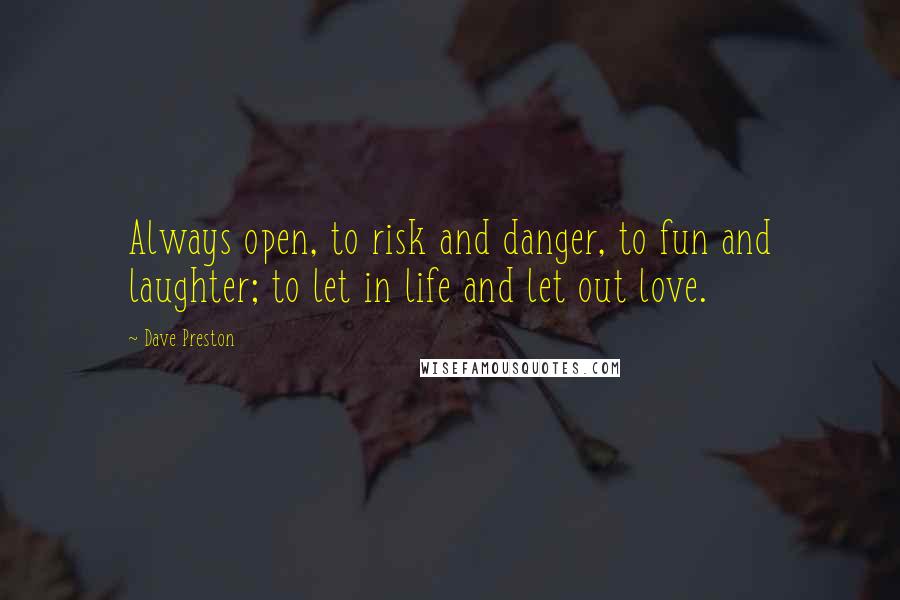 Dave Preston Quotes: Always open, to risk and danger, to fun and laughter; to let in life and let out love.