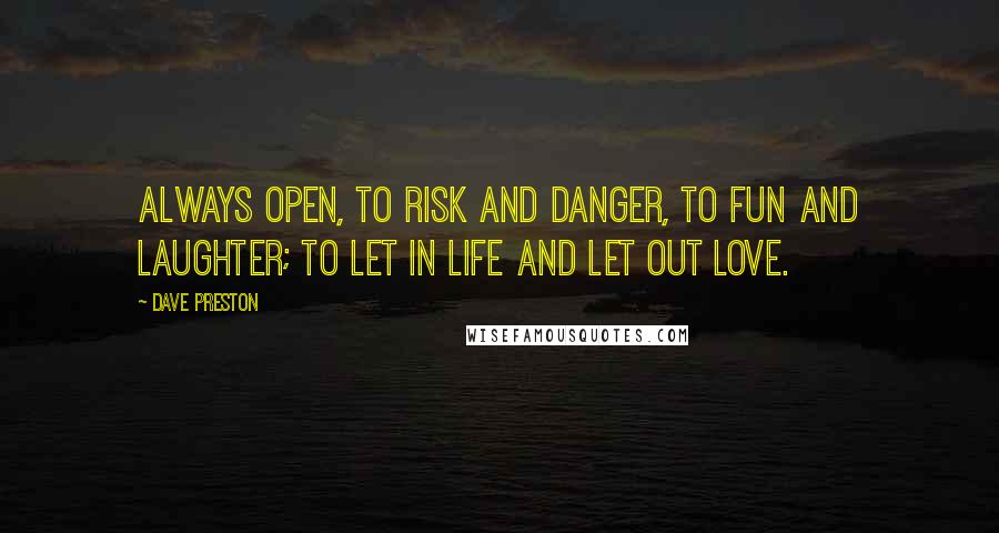 Dave Preston Quotes: Always open, to risk and danger, to fun and laughter; to let in life and let out love.