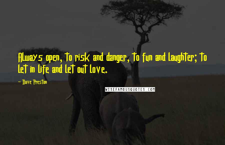 Dave Preston Quotes: Always open, to risk and danger, to fun and laughter; to let in life and let out love.