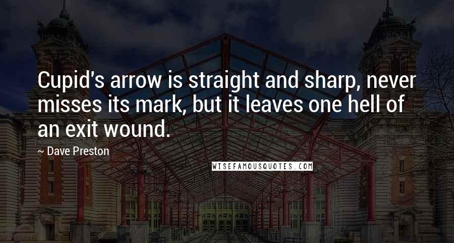 Dave Preston Quotes: Cupid's arrow is straight and sharp, never misses its mark, but it leaves one hell of an exit wound.