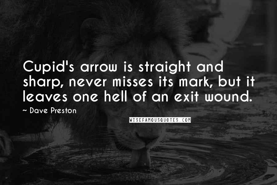 Dave Preston Quotes: Cupid's arrow is straight and sharp, never misses its mark, but it leaves one hell of an exit wound.