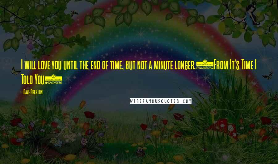 Dave Preston Quotes: I will love you until the end of time, but not a minute longer.(From It's Time I Told You)