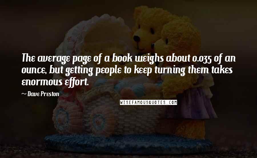 Dave Preston Quotes: The average page of a book weighs about 0.035 of an ounce, but getting people to keep turning them takes enormous effort.