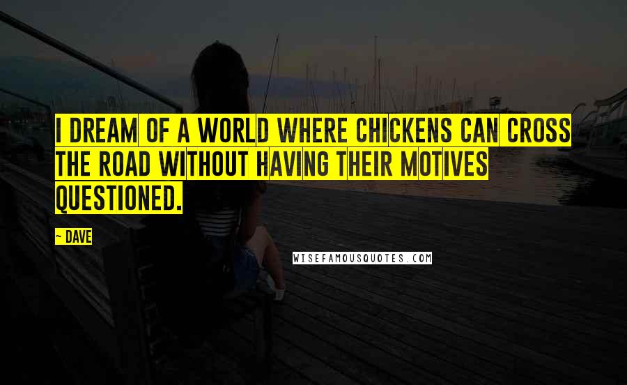 Dave Quotes: I dream of a world where chickens can cross the road without having their motives questioned.