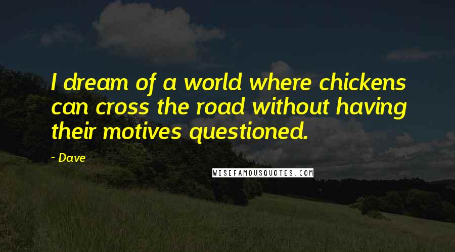 Dave Quotes: I dream of a world where chickens can cross the road without having their motives questioned.