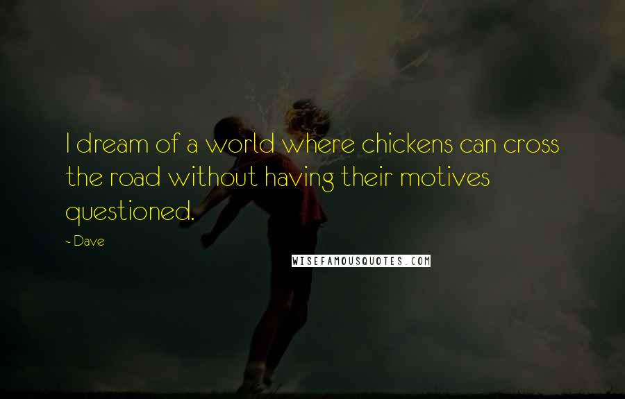 Dave Quotes: I dream of a world where chickens can cross the road without having their motives questioned.