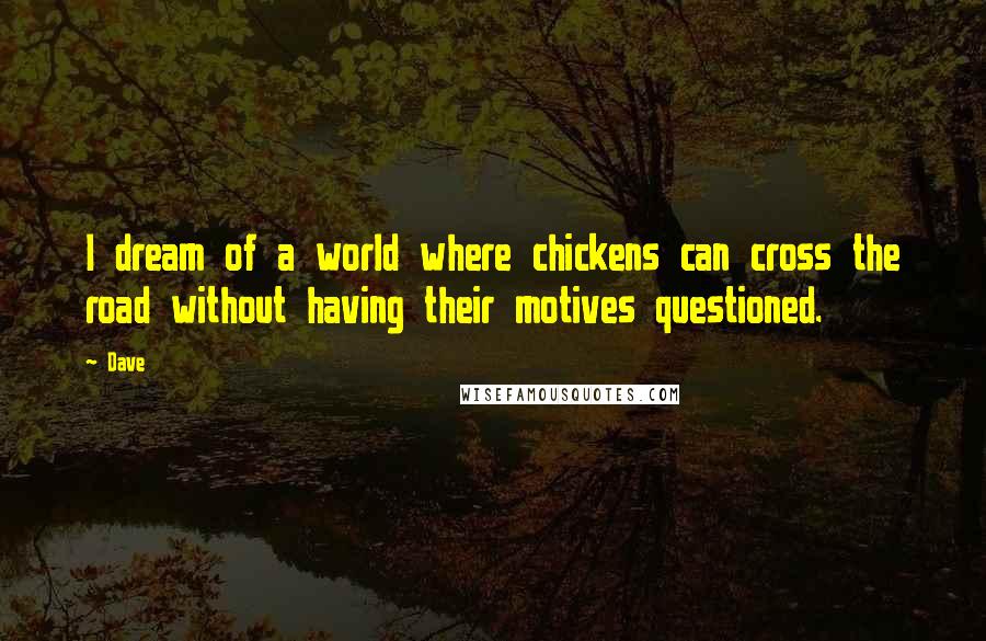 Dave Quotes: I dream of a world where chickens can cross the road without having their motives questioned.