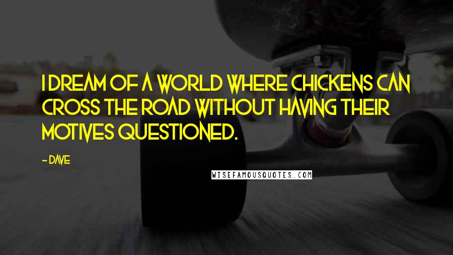 Dave Quotes: I dream of a world where chickens can cross the road without having their motives questioned.