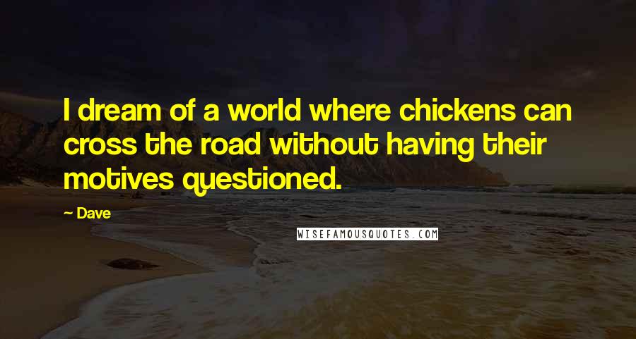 Dave Quotes: I dream of a world where chickens can cross the road without having their motives questioned.