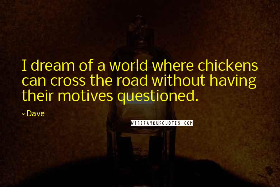 Dave Quotes: I dream of a world where chickens can cross the road without having their motives questioned.