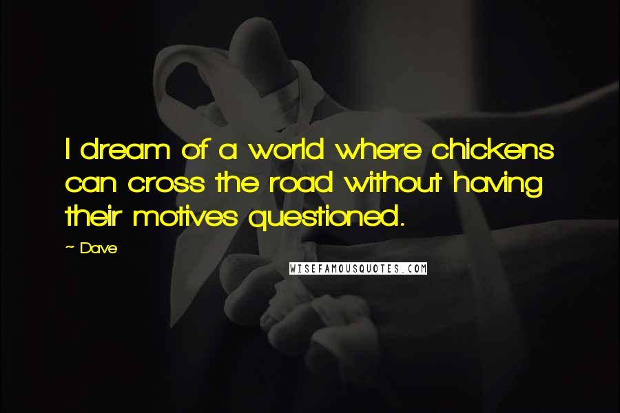 Dave Quotes: I dream of a world where chickens can cross the road without having their motives questioned.