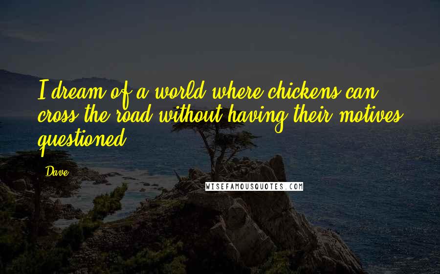 Dave Quotes: I dream of a world where chickens can cross the road without having their motives questioned.