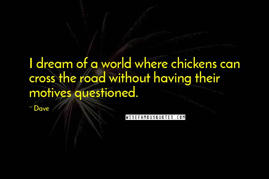 Dave Quotes: I dream of a world where chickens can cross the road without having their motives questioned.