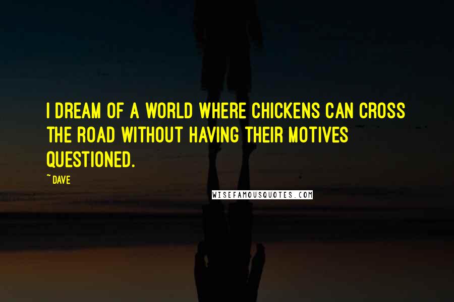 Dave Quotes: I dream of a world where chickens can cross the road without having their motives questioned.