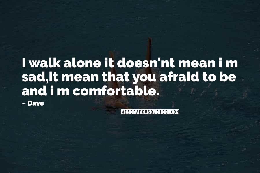 Dave Quotes: I walk alone it doesn'nt mean i m sad,it mean that you afraid to be and i m comfortable.