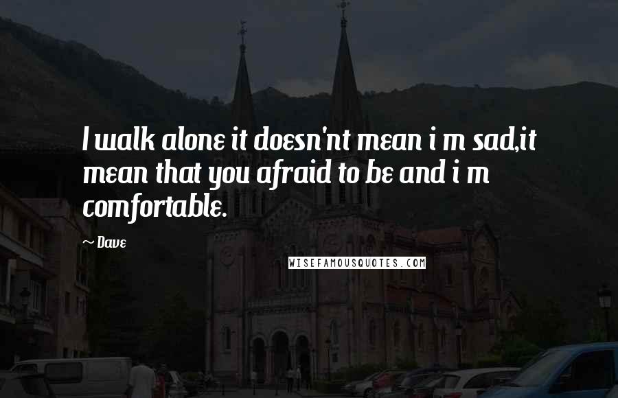 Dave Quotes: I walk alone it doesn'nt mean i m sad,it mean that you afraid to be and i m comfortable.