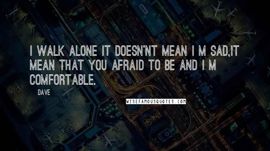 Dave Quotes: I walk alone it doesn'nt mean i m sad,it mean that you afraid to be and i m comfortable.