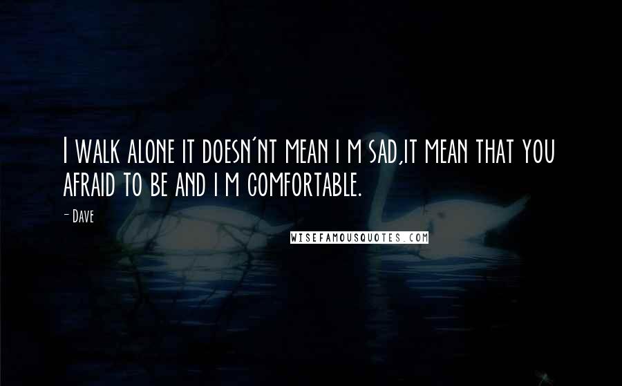 Dave Quotes: I walk alone it doesn'nt mean i m sad,it mean that you afraid to be and i m comfortable.