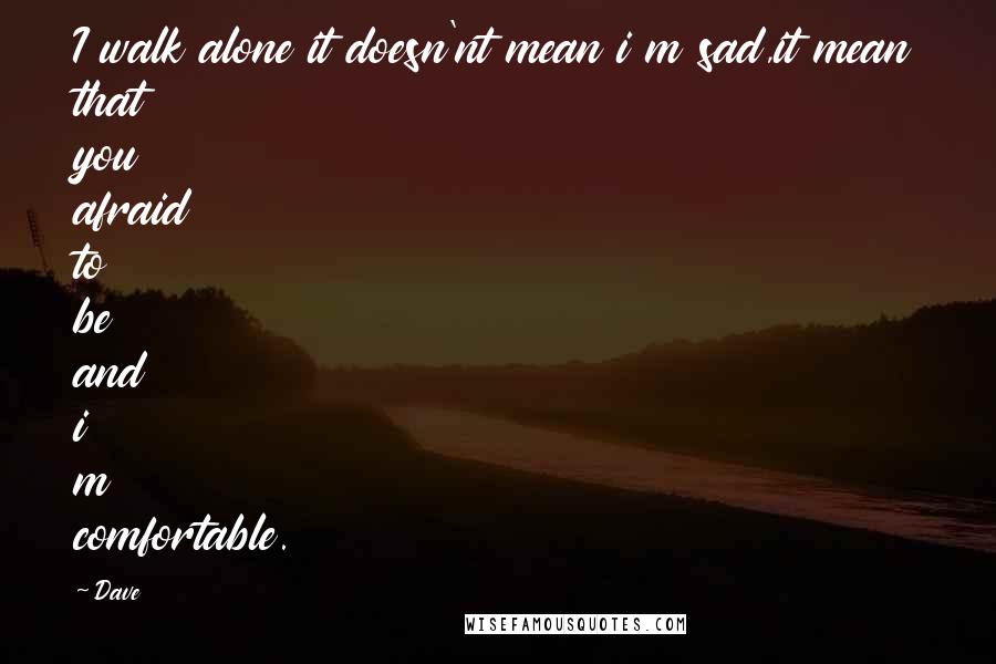 Dave Quotes: I walk alone it doesn'nt mean i m sad,it mean that you afraid to be and i m comfortable.