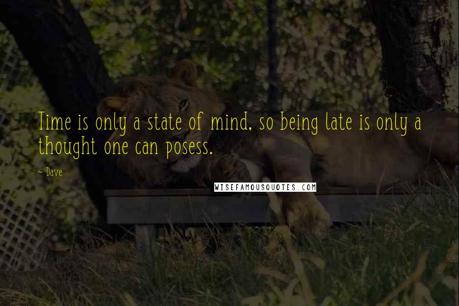 Dave Quotes: Time is only a state of mind, so being late is only a thought one can posess.