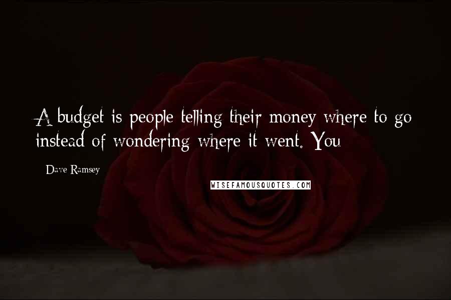 Dave Ramsey Quotes: A budget is people telling their money where to go instead of wondering where it went. You