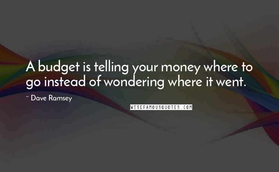 Dave Ramsey Quotes: A budget is telling your money where to go instead of wondering where it went.
